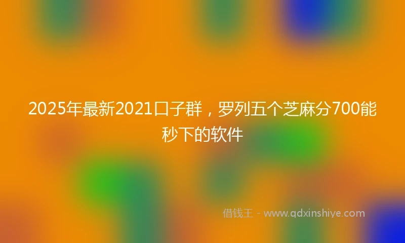 2025年最新2021口子群，罗列五个芝麻分700能秒下的软件