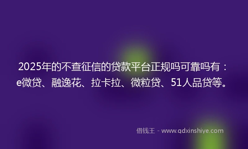 2025年的不查征信的贷款平台正规吗可靠吗有：e微贷、融逸花、拉卡拉、微粒贷、51人品贷等。