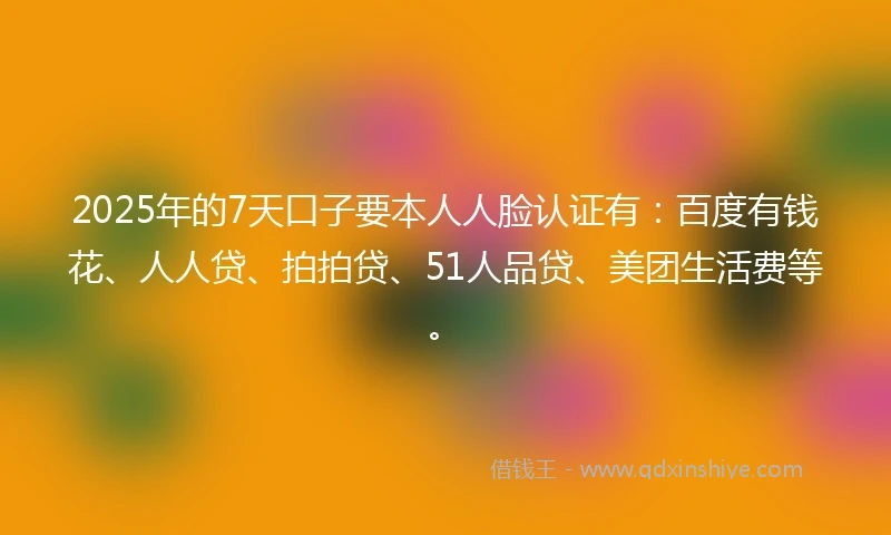 2025年的7天口子要本人人脸认证有：百度有钱花、人人贷、拍拍贷、51人品贷、美团生活费等。