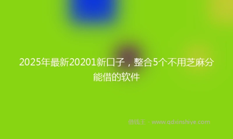 2025年最新20201新口子，整合5个不用芝麻分能借的软件