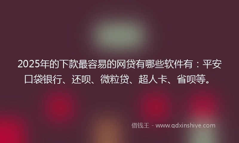 2025年的下款最容易的网贷有哪些软件有：平安口袋银行、还呗、微粒贷、超人卡、省呗等。