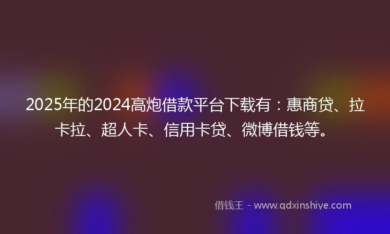 2025年的2024高炮借款平台下载有：惠商贷、拉卡拉、超人卡、信用卡贷、微博借钱等。