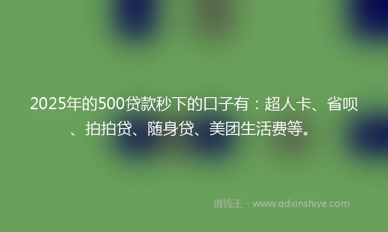 2025年的500贷款秒下的口子有：超人卡、省呗、拍拍贷、随身贷、美团生活费等。