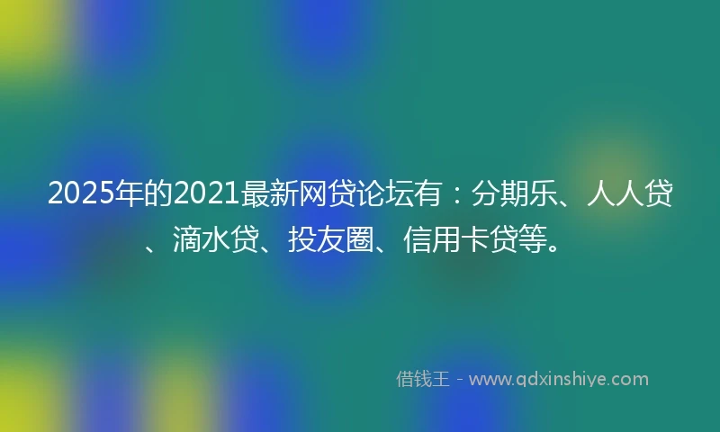 2025年的2021最新网贷论坛有：分期乐、人人贷、滴水贷、投友圈、信用卡贷等。