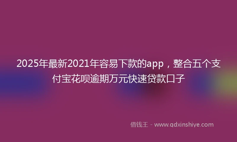 2025年最新2021年容易下款的app，整合五个支付宝花呗逾期万元快速贷款口子
