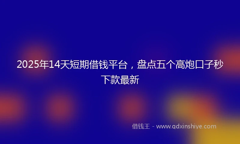 2025年14天短期借钱平台，盘点五个高炮口子秒下款最新