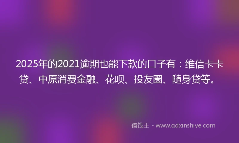 2025年的2021逾期也能下款的口子有：维信卡卡贷、中原消费金融、花呗、投友圈、随身贷等。