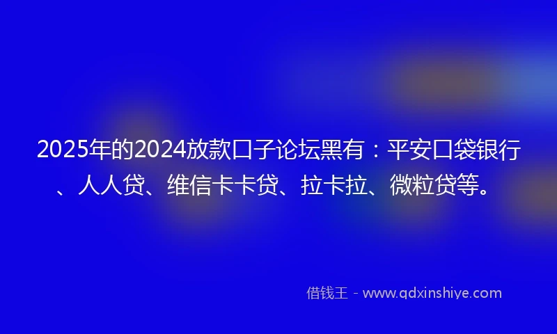 2025年的2024放款口子论坛黑有：平安口袋银行、人人贷、维信卡卡贷、拉卡拉、微粒贷等。