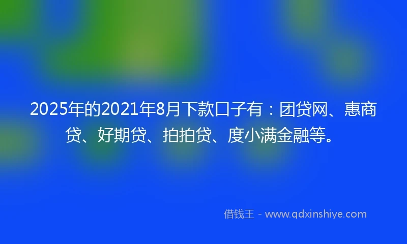 2025年的2021年8月下款口子有：团贷网、惠商贷、好期贷、拍拍贷、度小满金融等。