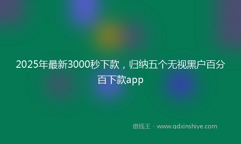 2025年最新3000秒下款，归纳五个无视黑户百分百下款app