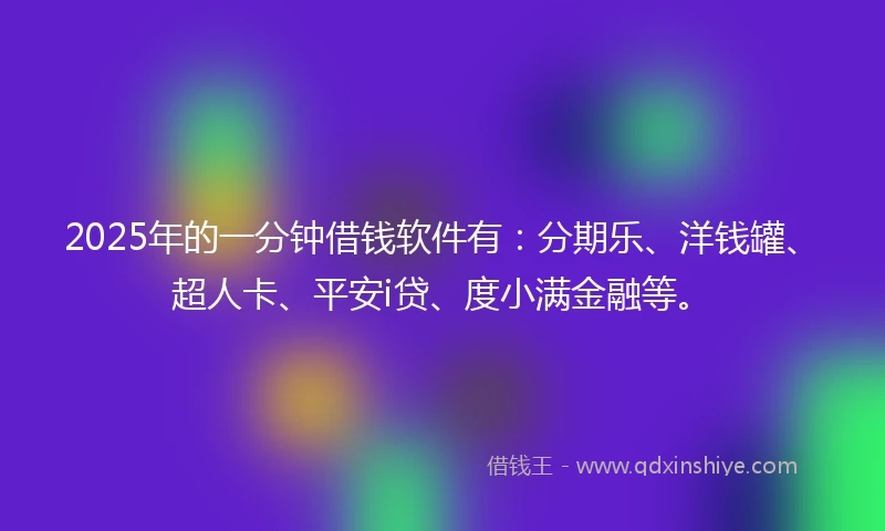 2025年的一分钟借钱软件有：分期乐、洋钱罐、超人卡、平安i贷、度小满金融等。