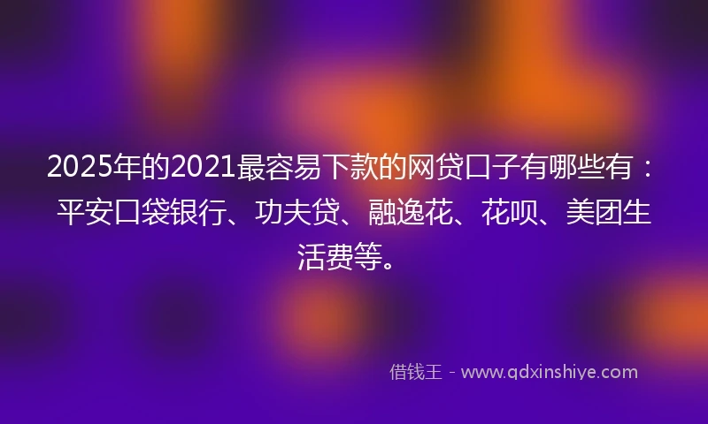 2025年的2021最容易下款的网贷口子有哪些有：平安口袋银行、功夫贷、融逸花、花呗、美团生活费等。