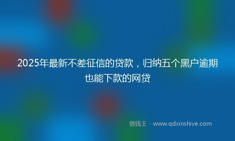 2025年最新不差征信的贷款，归纳五个黑户逾期也能下款的网贷