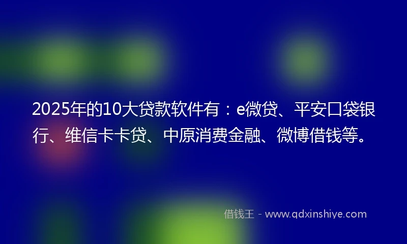 2025年的10大贷款软件有：e微贷、平安口袋银行、维信卡卡贷、中原消费金融、微博借钱等。