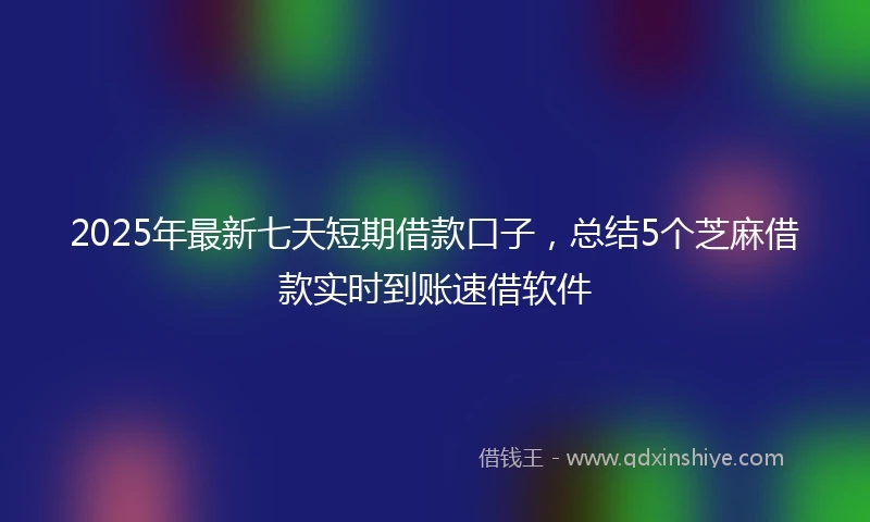 2025年最新七天短期借款口子，总结5个芝麻借款实时到账速借软件
