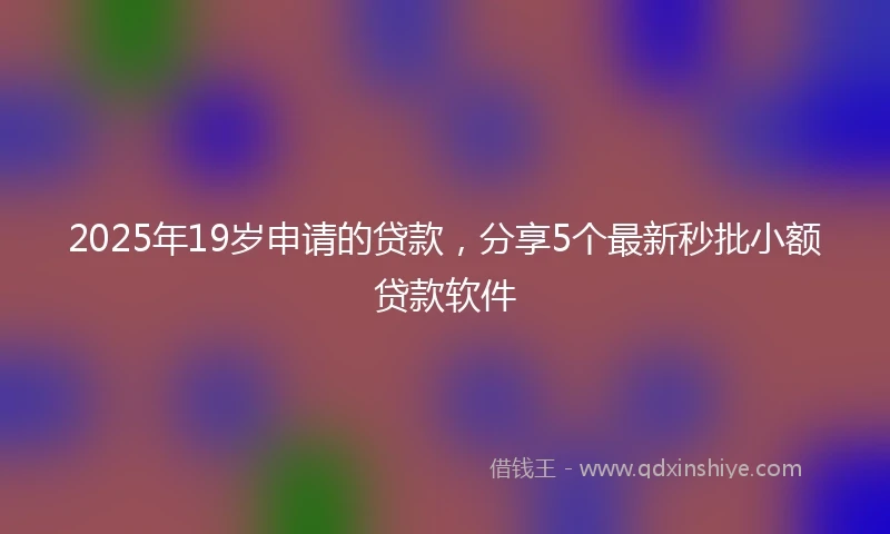 2025年19岁申请的贷款，分享5个最新秒批小额贷款软件