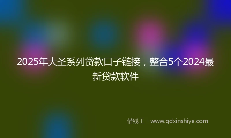 2025年大圣系列贷款口子链接，整合5个2024最新贷款软件