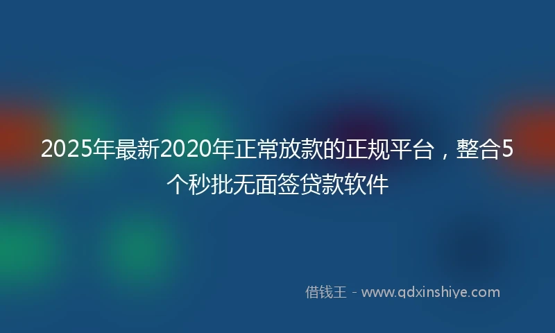 2025年最新2020年正常放款的正规平台，整合5个秒批无面签贷款软件