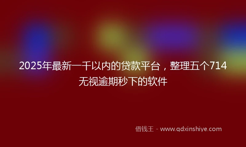2025年最新一千以内的贷款平台，整理五个714无视逾期秒下的软件