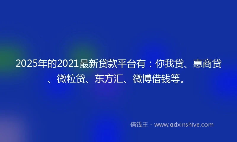 2025年的2021最新贷款平台有：你我贷、惠商贷、微粒贷、东方汇、微博借钱等。