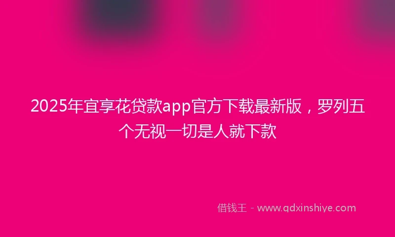 2025年宜享花贷款app官方下载最新版，罗列五个无视一切是人就下款