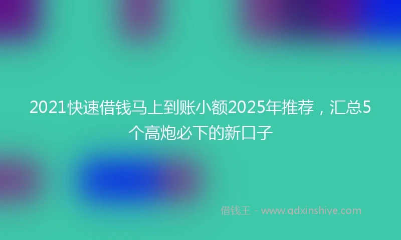 2021快速借钱马上到账小额2025年推荐，汇总5个高炮必下的新口子