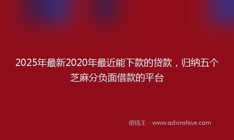 2025年最新2020年最近能下款的贷款，归纳五个芝麻分负面借款的平台