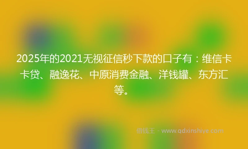2025年的2021无视征信秒下款的口子有：维信卡卡贷、融逸花、中原消费金融、洋钱罐、东方汇等。