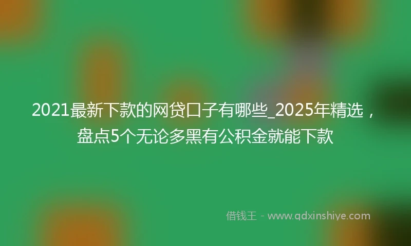 2021最新下款的网贷口子有哪些_2025年精选，盘点5个无论多黑有公积金就能下款