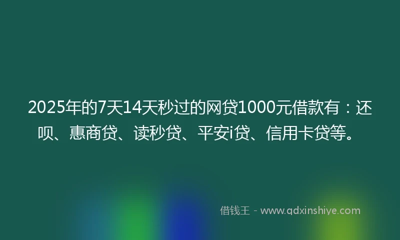 2025年的7天14天秒过的网贷1000元借款有：还呗、惠商贷、读秒贷、平安i贷、信用卡贷等。
