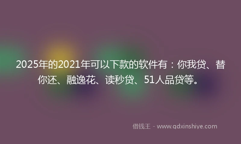2025年的2021年可以下款的软件有：你我贷、替你还、融逸花、读秒贷、51人品贷等。