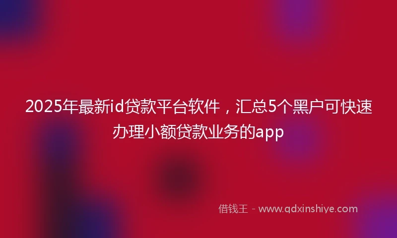 2025年最新id贷款平台软件，汇总5个黑户可快速办理小额贷款业务的app