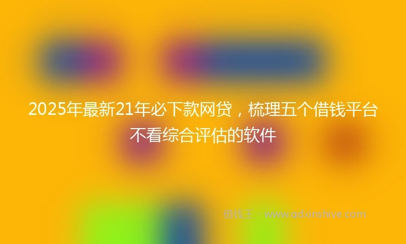 2025年最新21年必下款网贷，梳理五个借钱平台不看综合评估的软件