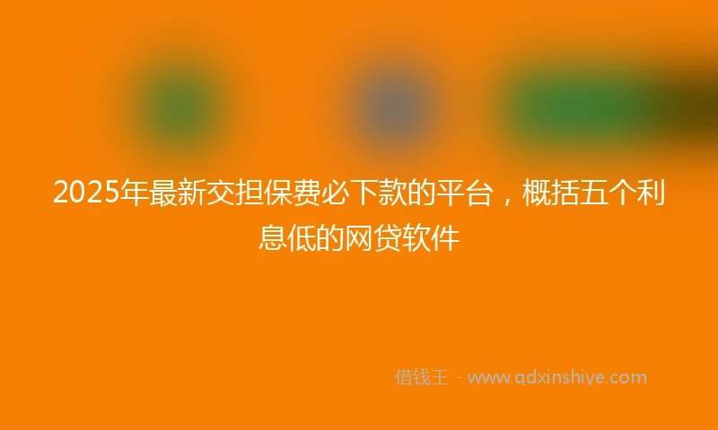 2025年最新交担保费必下款的平台，概括五个利息低的网贷软件