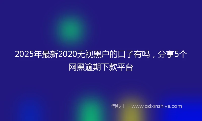 2025年最新2020无视黑户的口子有吗，分享5个网黑逾期下款平台