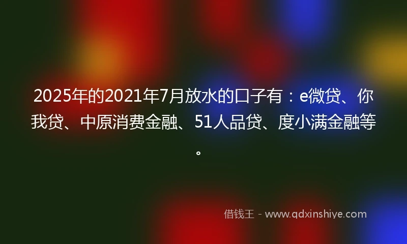 2025年的2021年7月放水的口子有：e微贷、你我贷、中原消费金融、51人品贷、度小满金融等。