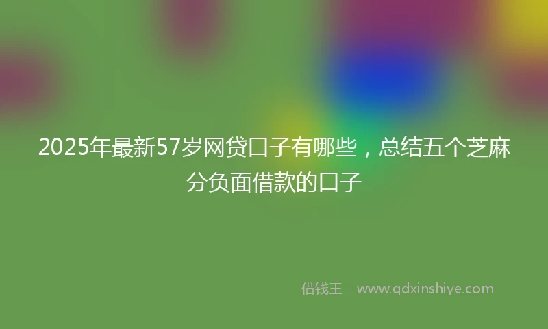 2025年最新57岁网贷口子有哪些，总结五个芝麻分负面借款的口子