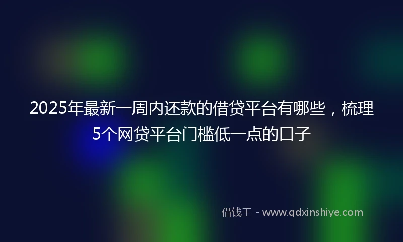 2025年最新一周内还款的借贷平台有哪些，梳理5个网贷平台门槛低一点的口子