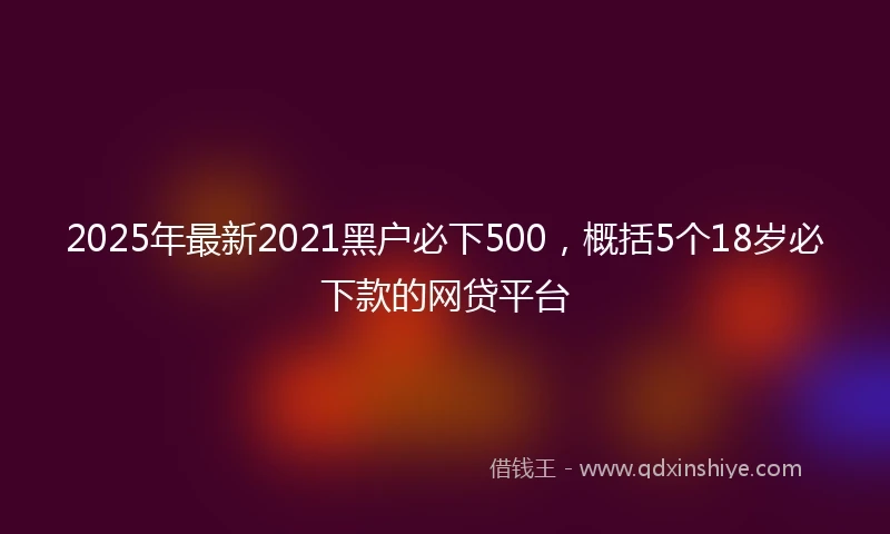 2025年最新2021黑户必下500，概括5个18岁必下款的网贷平台
