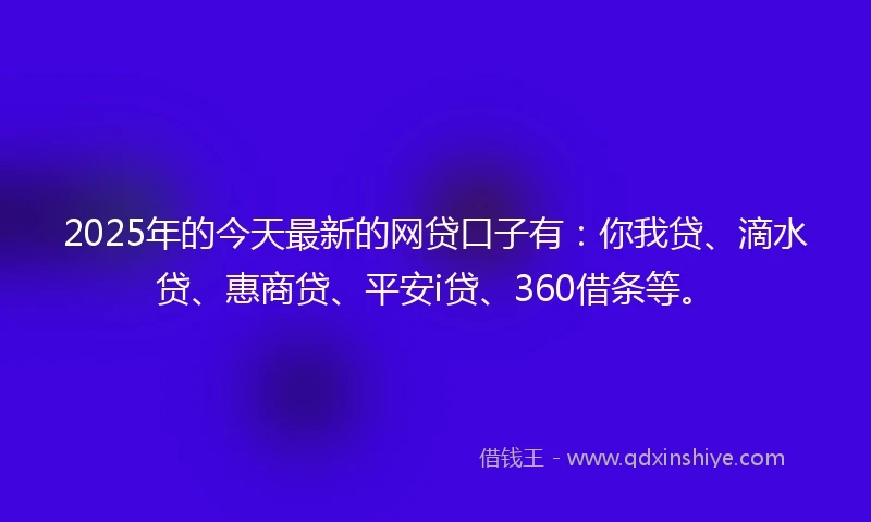 2025年的今天最新的网贷口子有：你我贷、滴水贷、惠商贷、平安i贷、360借条等。