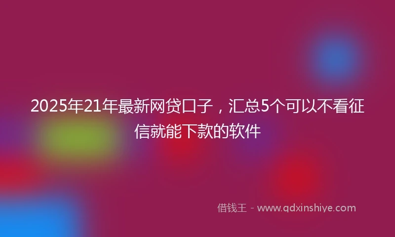 2025年21年最新网贷口子，汇总5个可以不看征信就能下款的软件