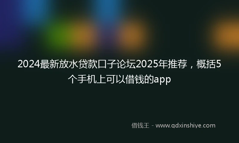 2024最新放水贷款口子论坛2025年推荐，概括5个手机上可以借钱的app