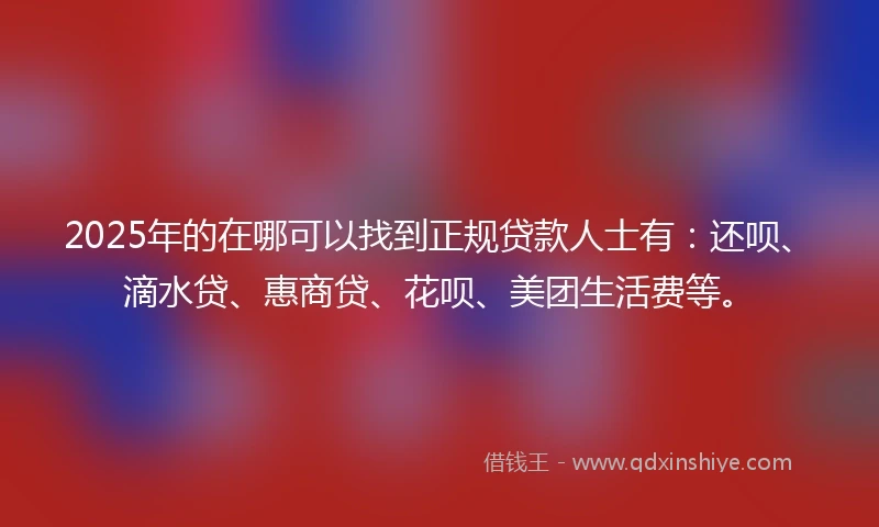 2025年的在哪可以找到正规贷款人士有：还呗、滴水贷、惠商贷、花呗、美团生活费等。