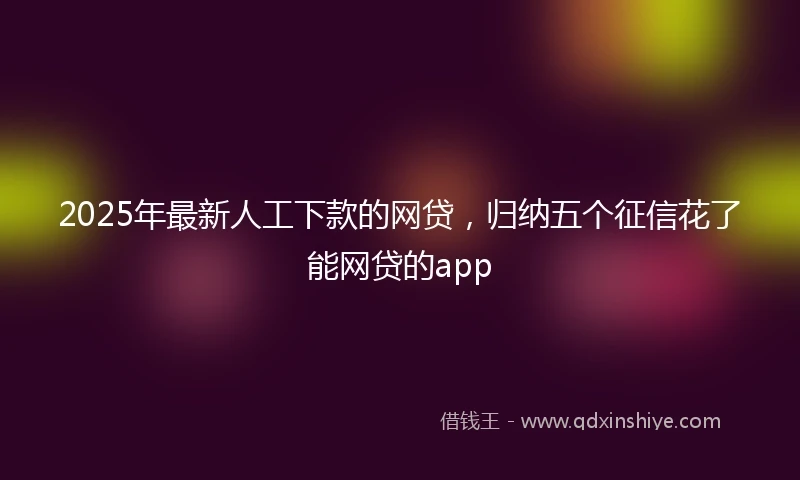 2025年最新人工下款的网贷，归纳五个征信花了能网贷的app