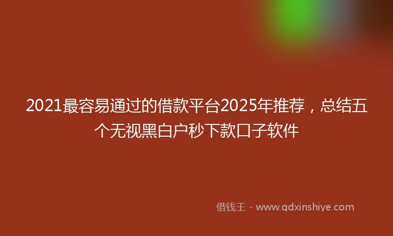2021最容易通过的借款平台2025年推荐，总结五个无视黑白户秒下款口子软件