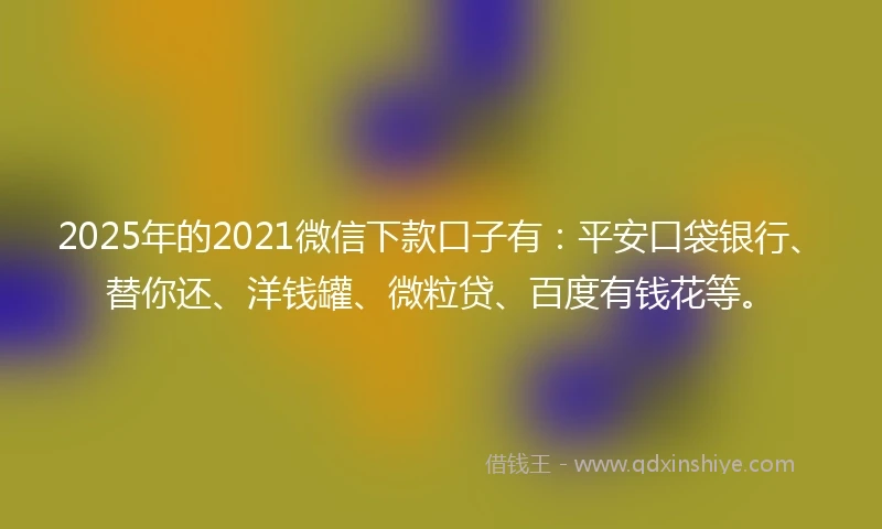 2025年的2021微信下款口子有：平安口袋银行、替你还、洋钱罐、微粒贷、百度有钱花等。