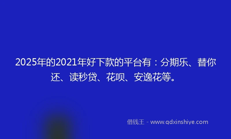 2025年的2021年好下款的平台有：分期乐、替你还、读秒贷、花呗、安逸花等。