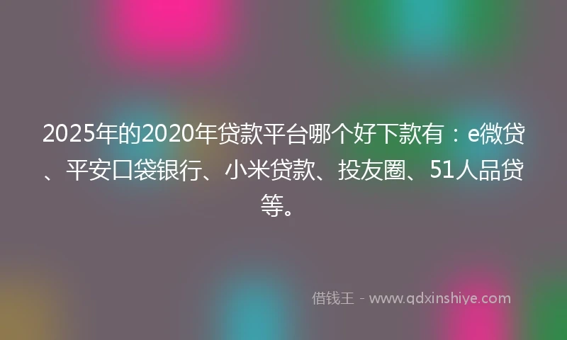 2025年的2020年贷款平台哪个好下款有：e微贷、平安口袋银行、小米贷款、投友圈、51人品贷等。
