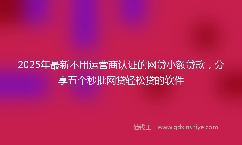 2025年最新不用运营商认证的网贷小额贷款，分享五个秒批网贷轻松贷的软件