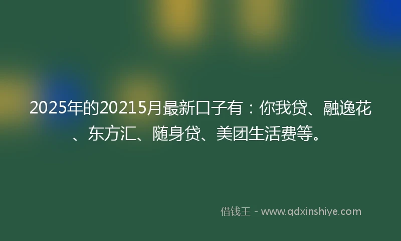 2025年的20215月最新口子有：你我贷、融逸花、东方汇、随身贷、美团生活费等。